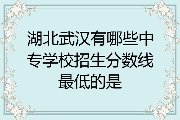 湖北武汉有哪些中专学校招生分数线最低的是