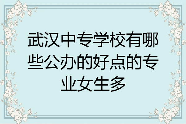 武汉中专学校有哪些公办的好点的专业女生多