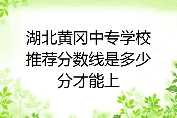 湖北黄冈中专学校推荐分数线是多少分才能上