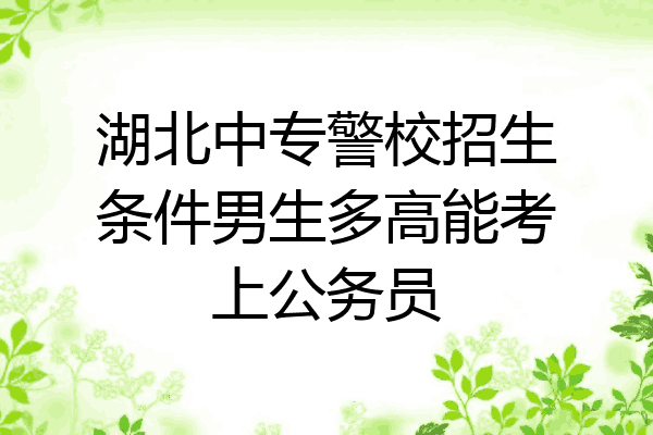 湖北中专警校招生条件男生多高能考上公务员