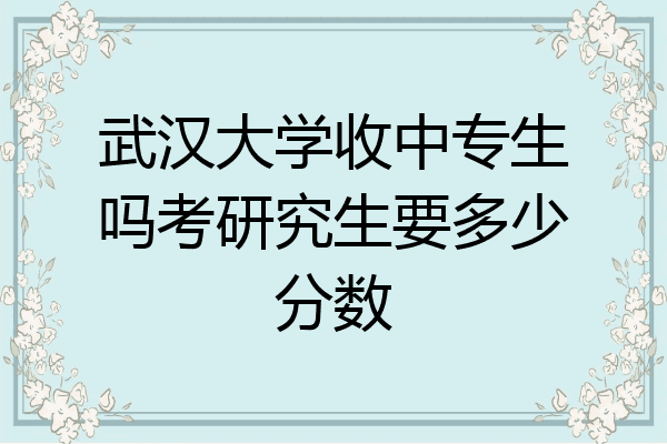 武汉大学收中专生吗考研究生要多少分数