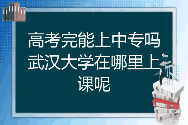 高考完能上中专吗武汉大学在哪里上课呢
