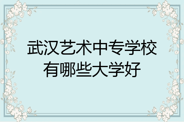 武汉艺术中专学校有哪些大学好