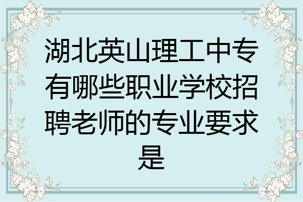 湖北英山理工中专有哪些职业学校招聘老师的专业要求是