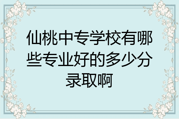 仙桃中专学校有哪些专业好的多少分录取啊