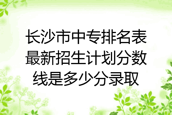 长沙市中专排名表最新招生计划分数线是多少分录取