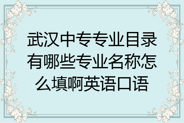 武汉中专专业目录有哪些专业名称怎么填啊英语口语