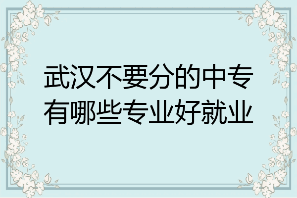 武汉不要分的中专有哪些专业好就业