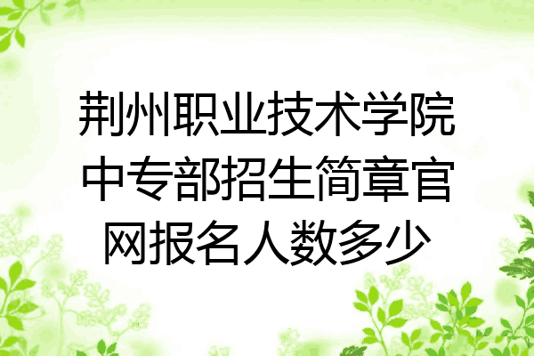 荆州职业技术学院中专部招生简章官网报名人数多少
