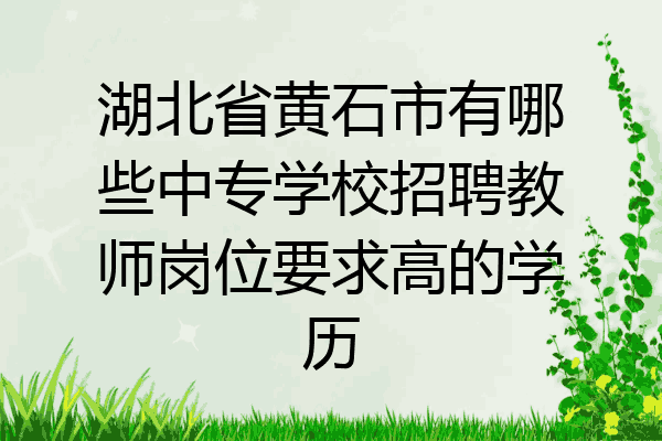 湖北省黄石市有哪些中专学校招聘教师岗位要求高的学历