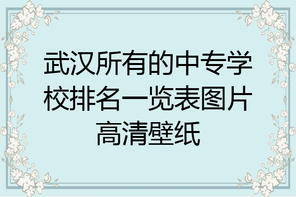 武汉所有的中专学校排名一览表图片高清壁纸