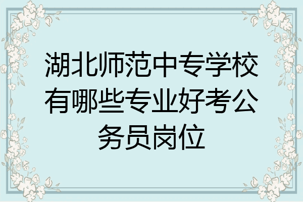 湖北师范中专学校有哪些专业好考公务员岗位