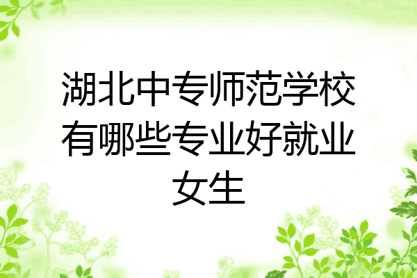 湖北中专师范学校有哪些专业好就业女生