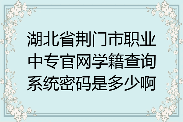 湖北省荆门市职业中专官网学籍查询系统密码是多少啊