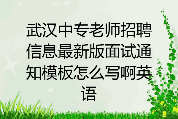 武汉中专老师招聘信息最新版面试通知模板怎么写啊英语