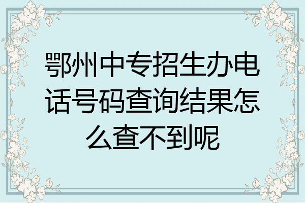 鄂州中专招生办电话号码查询结果怎么查不到呢