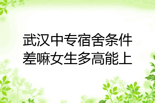 武汉中专宿舍条件差嘛女生多高能上