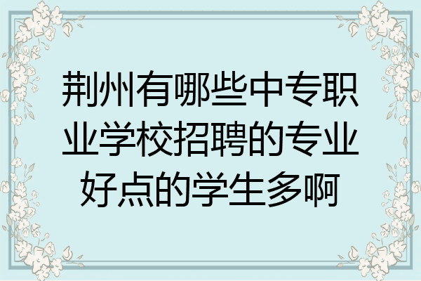 荆州有哪些中专职业学校招聘的专业好点的学生多啊