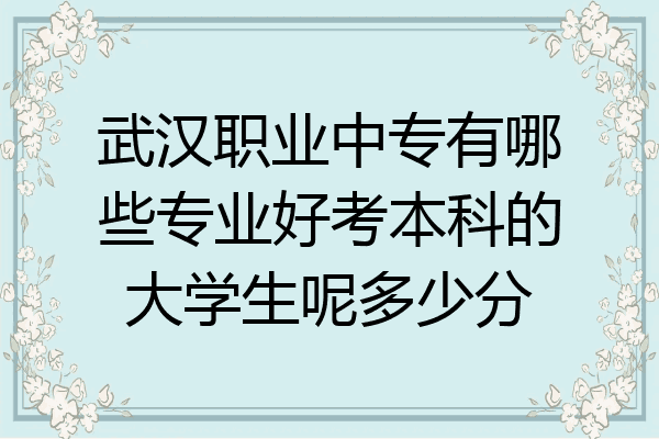 武汉职业中专有哪些专业好考本科的大学生呢多少分