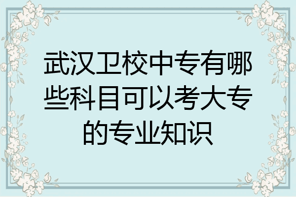 武汉卫校中专有哪些科目可以考大专的专业知识