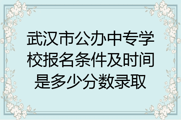 武汉市公办中专学校报名条件及时间是多少分数录取