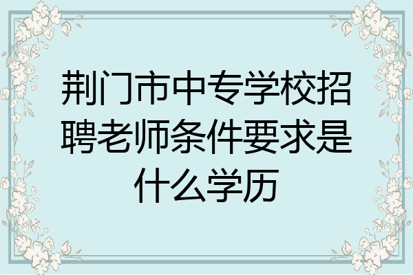 荆门市中专学校招聘老师条件要求是什么学历