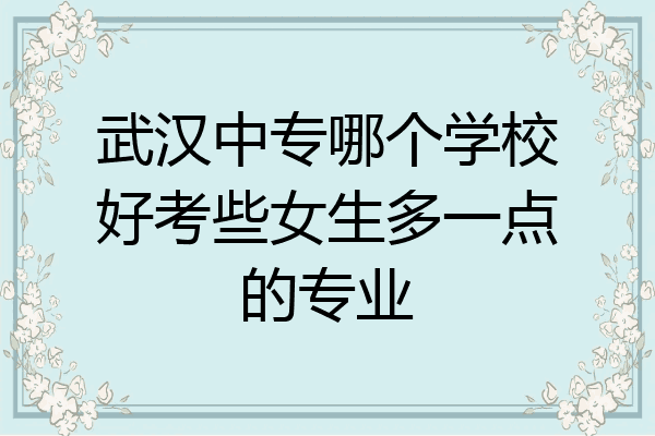 武汉中专哪个学校好考些女生多一点的专业