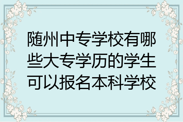 随州中专学校有哪些大专学历的学生可以报名本科学校