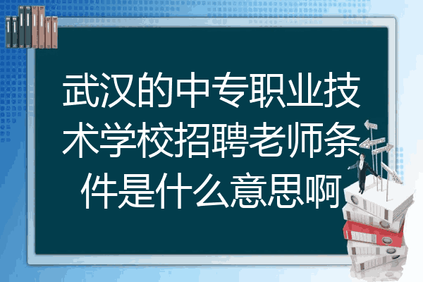 武汉的中专职业技术学校招聘老师条件是什么意思啊