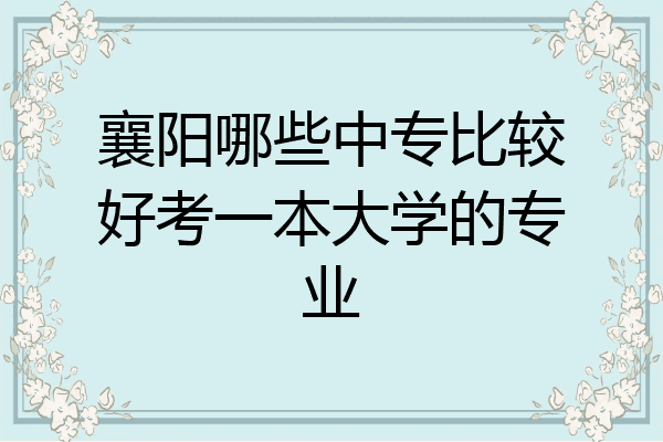 襄阳哪些中专比较好考一本大学的专业