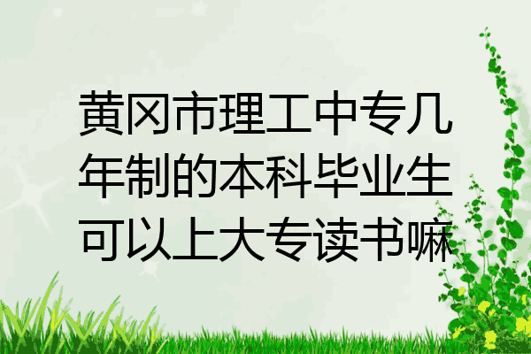 黄冈市理工中专几年制的本科毕业生可以上大专读书嘛