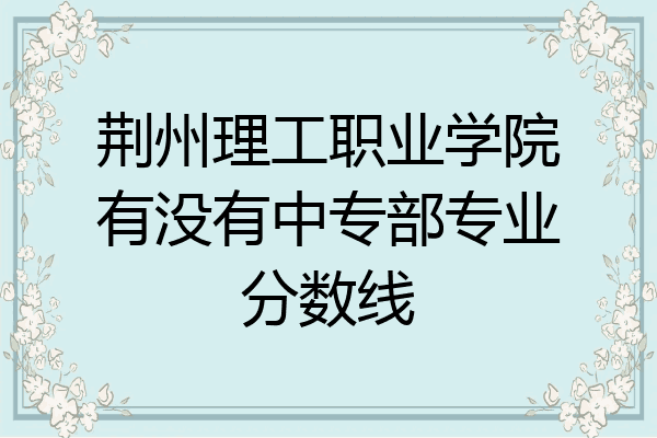 荆州理工职业学院有没有中专部专业分数线