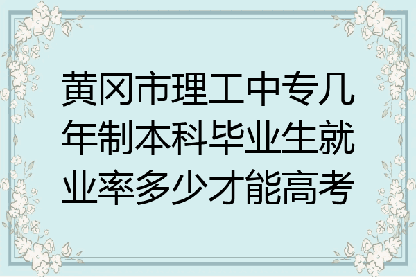 黄冈市理工中专几年制本科毕业生就业率多少才能高考