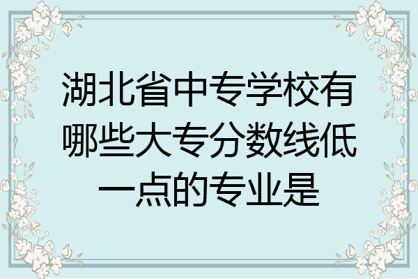 湖北省中专学校有哪些大专分数线低一点的专业是