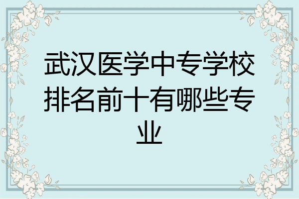 武汉医学中专学校排名前十有哪些专业