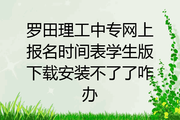 罗田理工中专网上报名时间表学生版下载安装不了了咋办