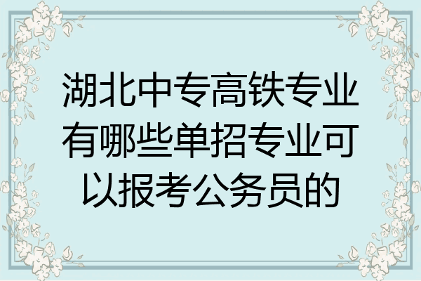 湖北中专高铁专业有哪些单招专业可以报考公务员的