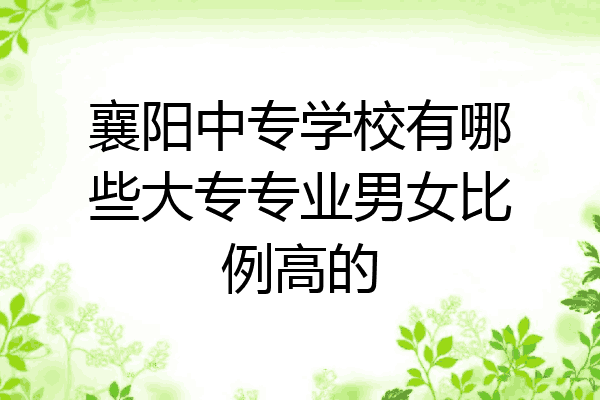 襄阳中专学校有哪些大专专业男女比例高的