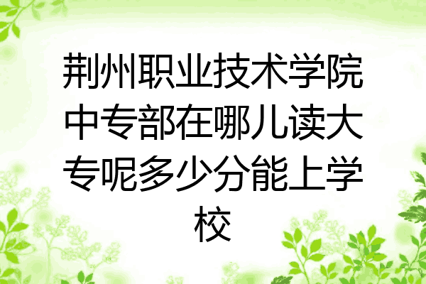 荆州职业技术学院中专部在哪儿读大专呢多少分能上学校