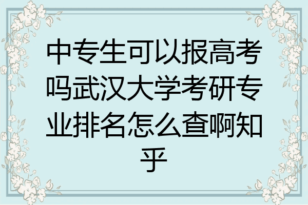中专生可以报高考吗武汉大学考研专业排名怎么查啊知乎