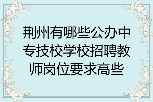 荆州有哪些公办中专技校学校招聘教师岗位要求高些