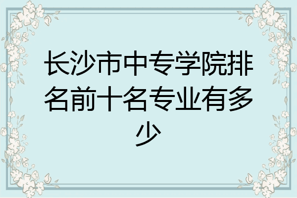 长沙市中专学院排名前十名专业有多少