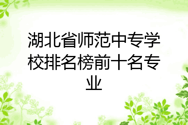 湖北省师范中专学校排名榜前十名专业