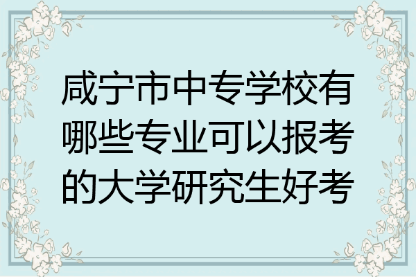 咸宁市中专学校有哪些专业可以报考的大学研究生好考
