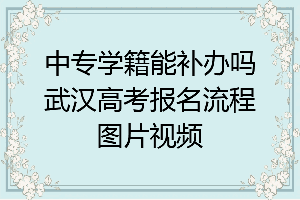 中专学籍能补办吗武汉高考报名流程图片视频