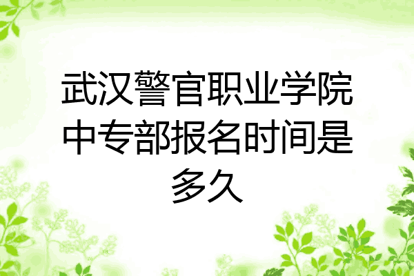 武汉警官职业学院中专部报名时间是多久