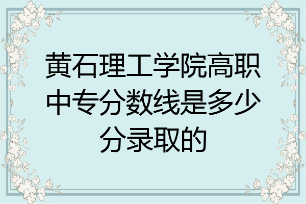 黄石理工学院高职中专分数线是多少分录取的