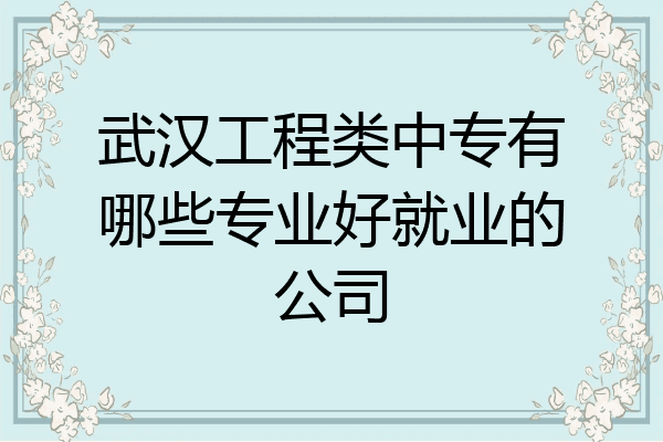 武汉工程类中专有哪些专业好就业的公司