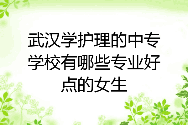 武汉学护理的中专学校有哪些专业好点的女生