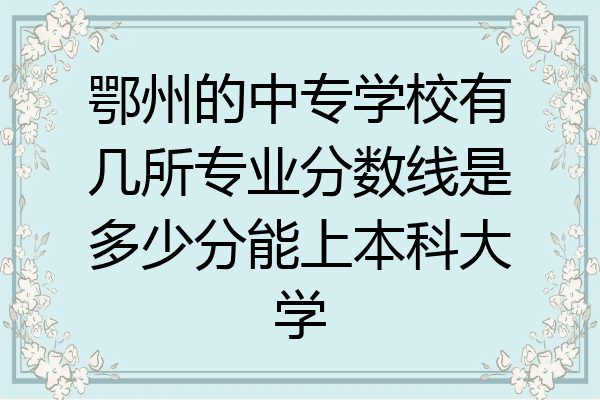 鄂州的中专学校有几所专业分数线是多少分能上本科大学